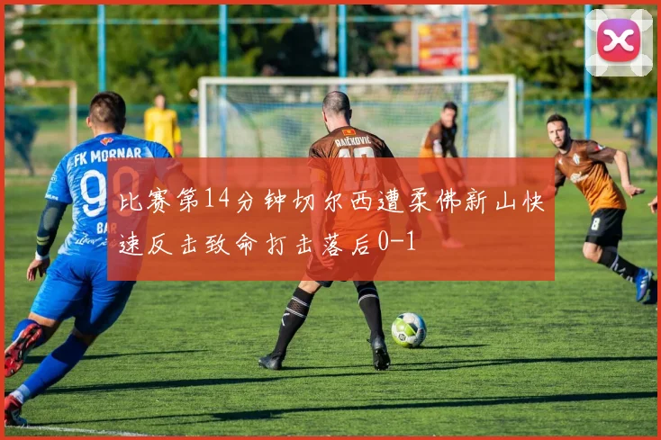 比赛第14分钟切尔西遭柔佛新山快速反击致命打击落后0-1