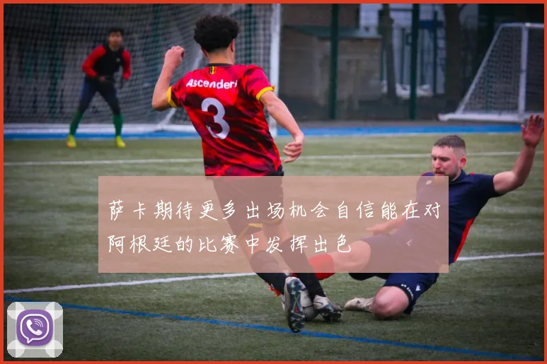 萨卡期待更多出场机会自信能在对阿根廷的比赛中发挥出色