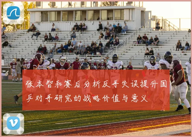 张本智和赛后分析反手失误提升国乒对手研究的战略价值与意义