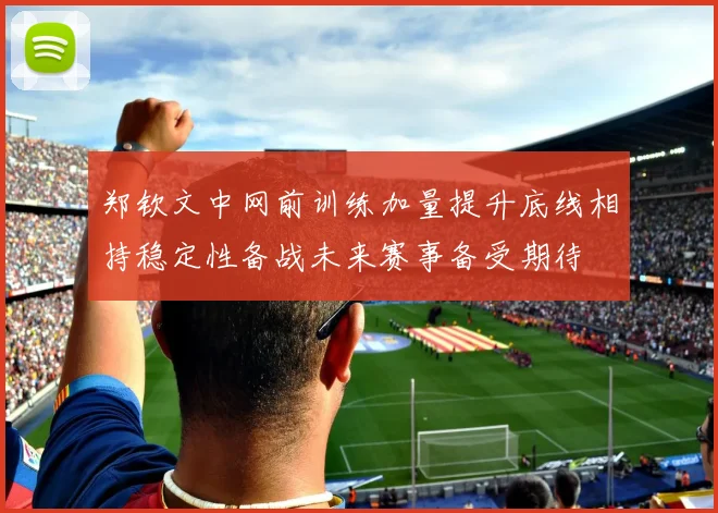 郑钦文中网前训练加量提升底线相持稳定性备战未来赛事备受期待