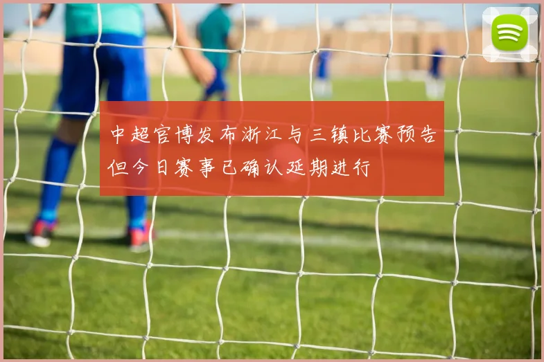 中超官博发布浙江与三镇比赛预告但今日赛事已确认延期进行