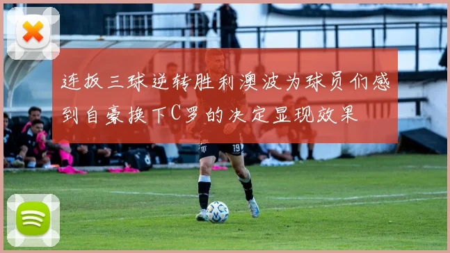 连扳三球逆转胜利澳波为球员们感到自豪换下C罗的决定显现效果