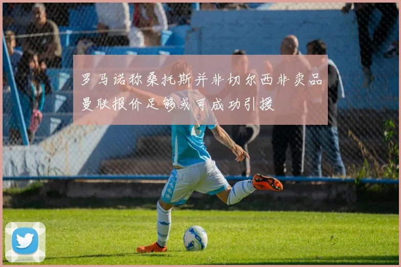罗马诺称桑托斯并非切尔西非卖品曼联报价足够或可成功引援